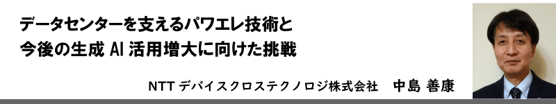 データセンターを支えるパワエレ技術と今後の生成AI活用増大に向けた挑戦　NTTデバイステクノロジ株式会社　中島 善康 